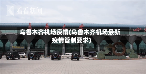 乌鲁木齐机场疫情(乌鲁木齐机场最新疫情管制要求)
