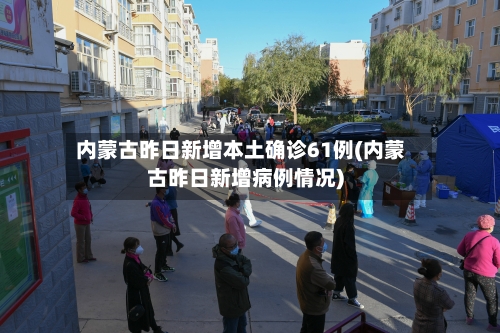 内蒙古昨日新增本土确诊61例(内蒙古昨日新增病例情况)