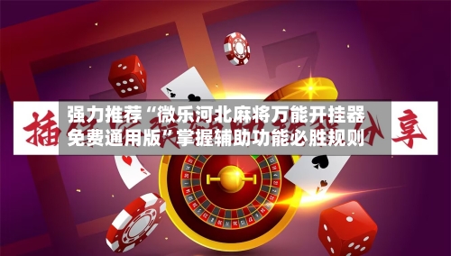 强力推荐“微乐河北麻将万能开挂器免费通用版”掌握辅助功能必胜规则-第3张图片