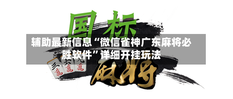 辅助最新信息“微信雀神广东麻将必胜软件”详细开挂玩法