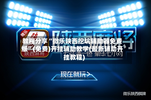 教程分享“微乐陕西挖坑辅助器免费版”(免费)开挂辅助教学(最新辅助开挂教程)