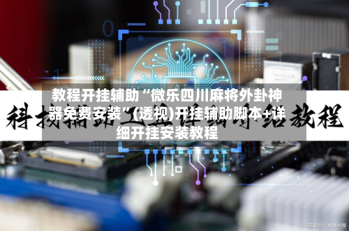 教程开挂辅助“微乐四川麻将外卦神器免费安装	”(透视)开挂辅助脚本+详细开挂安装教程-第2张图片