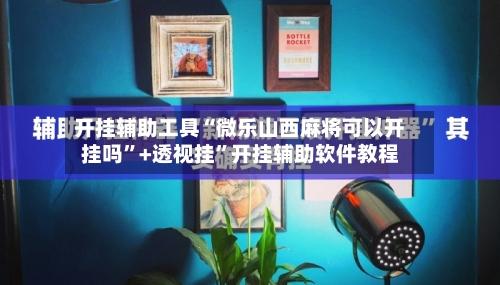开挂辅助工具“微乐山西麻将可以开挂吗”+透视挂”开挂辅助软件教程-第3张图片