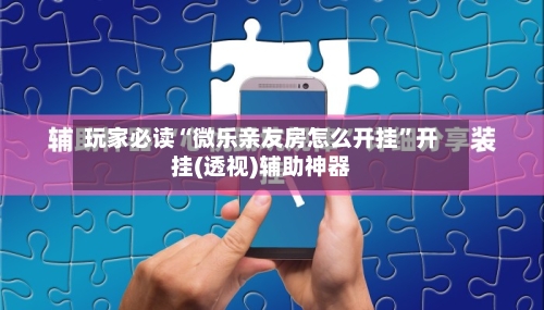 玩家必读“微乐亲友房怎么开挂”开挂(透视)辅助神器-第2张图片