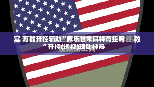 万能开挂辅助“微乐甘肃麻将有挂吗	”开挂(透视)辅助神器-第2张图片