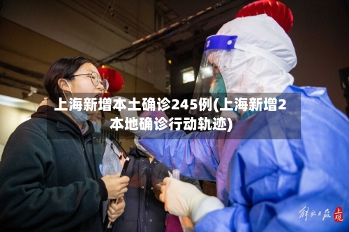 上海新增本土确诊245例(上海新增2本地确诊行动轨迹)-第2张图片