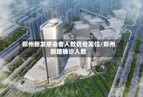 郑州新发感染者人数仍处高位/郑州新增确诊人数-第2张图片
