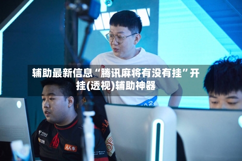 辅助最新信息“腾讯麻将有没有挂”开挂(透视)辅助神器
