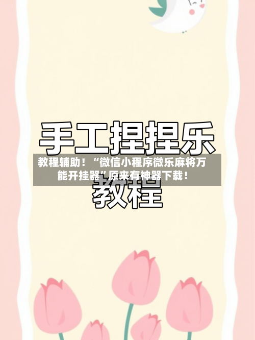 教程辅助！“微信小程序微乐麻将万能开挂器”原来有神器下载！-第2张图片