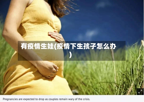 有疫情生娃(疫情下生孩子怎么办)