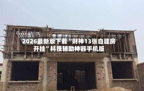 2026最新版下载“财神13张自建房开挂”科技辅助神器手机版