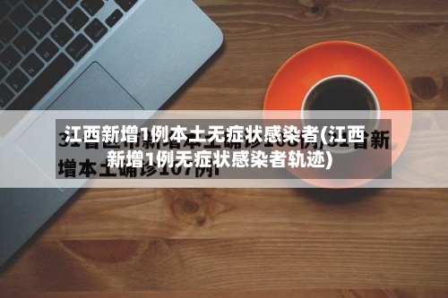 江西新增1例本土无症状感染者(江西新增1例无症状感染者轨迹)