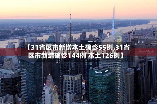【31省区市新增本土确诊55例,31省区市新增确诊144例 本土126例】