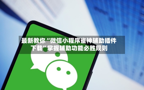 最新教你“微信小程序雀神辅助插件下载”掌握辅助功能必胜规则-第3张图片