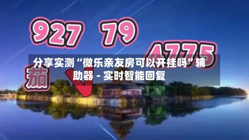 分享实测“微乐亲友房可以开挂吗”辅助器 - 实时智能回复-第3张图片