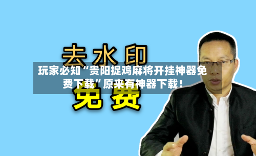 玩家必知“贵阳捉鸡麻将开挂神器免费下载”原来有神器下载！-第2张图片