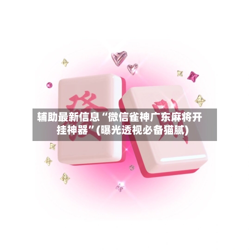 辅助最新信息“微信雀神广东麻将开挂神器”(曝光透视必备猫腻)