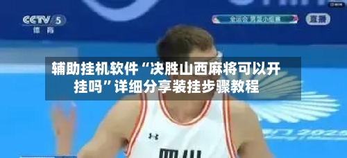 辅助挂机软件“决胜山西麻将可以开挂吗	”详细分享装挂步骤教程-第2张图片