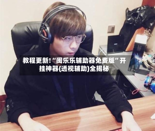 教程更新!“闽乐乐辅助器免费版”开挂神器{透视辅助}全揭秘-第3张图片