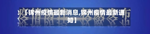 【锦州疫情最新消息,锦州疫情最新通知】-第2张图片