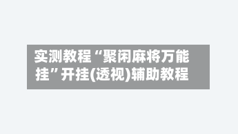 实测教程“聚闲麻将万能挂”开挂(透视)辅助教程-第3张图片