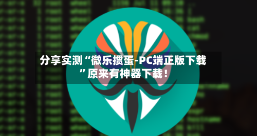 分享实测“微乐掼蛋-PC端正版下载	”原来有神器下载！-第2张图片