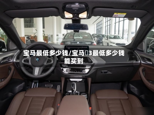 宝马最低多少钱/宝马乂3最低多少钱能买到