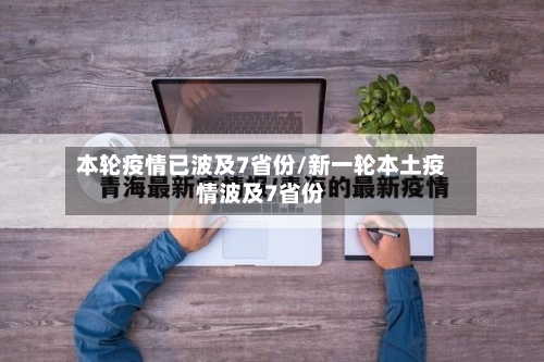 本轮疫情已波及7省份/新一轮本土疫情波及7省份-第2张图片