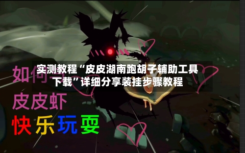 实测教程“皮皮湖南跑胡子辅助工具下载”详细分享装挂步骤教程