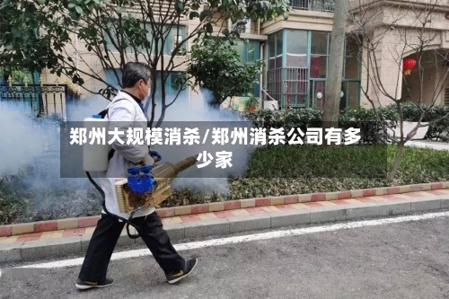 郑州大规模消杀/郑州消杀公司有多少家-第2张图片