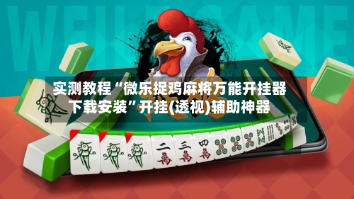 实测教程“微乐捉鸡麻将万能开挂器下载安装”开挂(透视)辅助神器-第3张图片