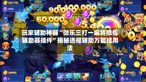 玩家辅助神器“微乐三打一麻将微信辅助器插件”揭秘透视辅助万能挂用法-第2张图片