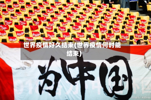 世界疫情好久结束(世界疫情何时能结束)-第3张图片