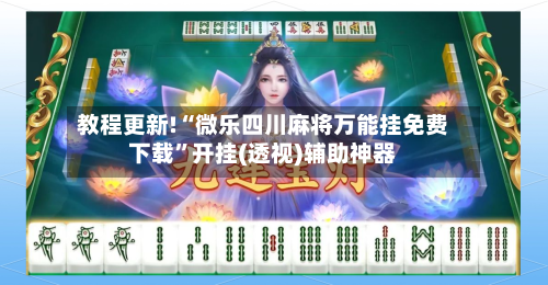 教程更新!“微乐四川麻将万能挂免费下载”开挂(透视)辅助神器-第3张图片