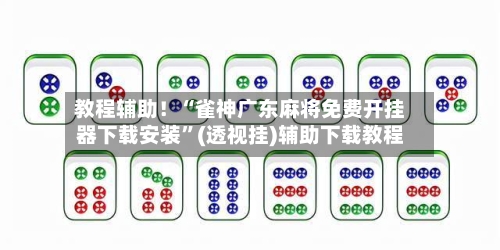 教程辅助！“雀神广东麻将免费开挂器下载安装”(透视挂)辅助下载教程-第3张图片