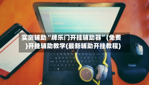 实测辅助“牌乐门开挂辅助器”(免费)开挂辅助教学(最新辅助开挂教程)
