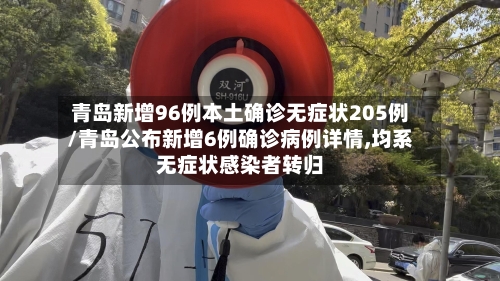 青岛新增96例本土确诊无症状205例/青岛公布新增6例确诊病例详情,均系无症状感染者转归