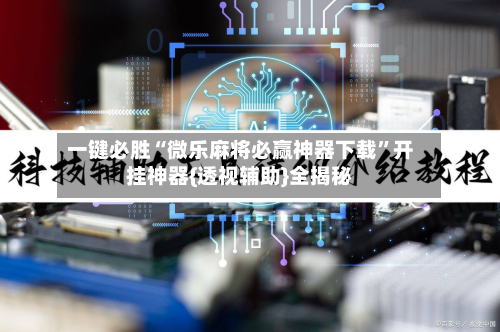 一键必胜“微乐麻将必赢神器下载”开挂神器{透视辅助}全揭秘-第2张图片
