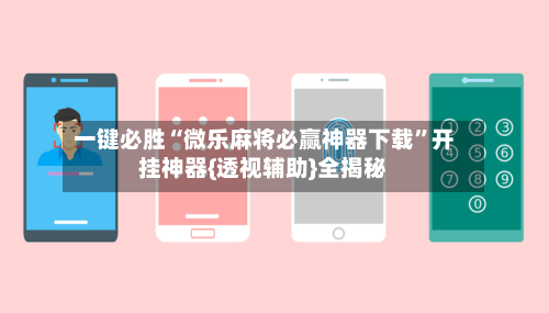 一键必胜“微乐麻将必赢神器下载”开挂神器{透视辅助}全揭秘-第3张图片