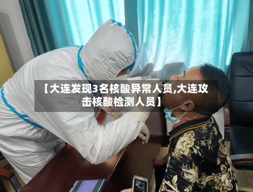 【大连发现3名核酸异常人员,大连攻击核酸检测人员】
