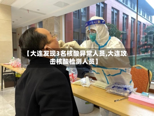 【大连发现3名核酸异常人员,大连攻击核酸检测人员】-第2张图片