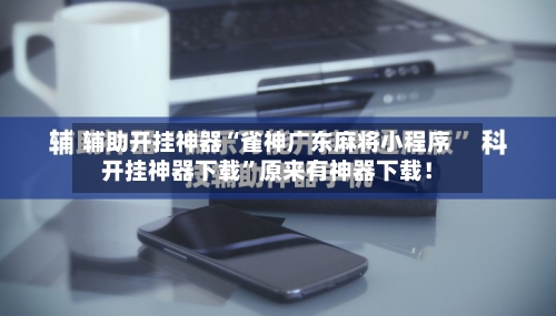 辅助开挂神器“雀神广东麻将小程序开挂神器下载	”原来有神器下载！-第2张图片