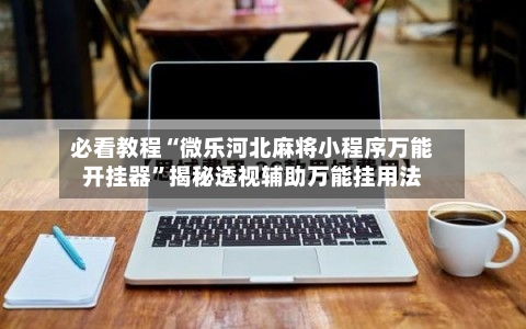 必看教程“微乐河北麻将小程序万能开挂器	”揭秘透视辅助万能挂用法-第3张图片