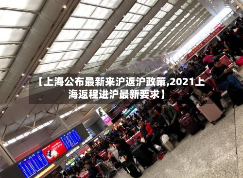 【上海公布最新来沪返沪政策,2021上海返程进沪最新要求】