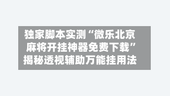 独家脚本实测“微乐北京麻将开挂神器免费下载”揭秘透视辅助万能挂用法-第2张图片
