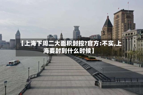 【上海下周二大面积封控?官方:不实,上海要封到什么时候】
