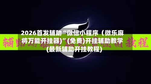 2026首发辅助“微信小程序（微乐麻将万能开挂器)	”(免费)开挂辅助教学(最新辅助开挂教程)-第3张图片