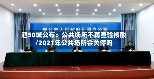 超50城公布：公共场所不再查验核酸/2021年公共场所会关停吗