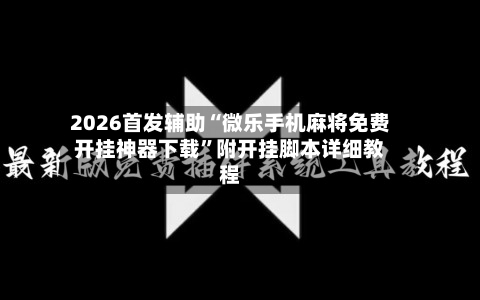 2026首发辅助“微乐手机麻将免费开挂神器下载”附开挂脚本详细教程-第2张图片