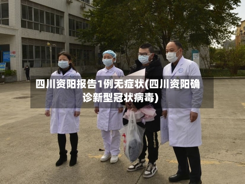 四川资阳报告1例无症状(四川资阳确诊新型冠状病毒)-第2张图片